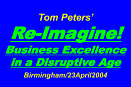 Tom Peters’  Re-Imagine!  Business Excellence in a Disruptive Age Birmingham/23April2004 Slides at …  tompeters.com I.