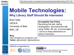 Twitter: #bathlib  http://www.ukoln.ac.uk/web-focus/events/seminars/bath-library-2011-03/  Mobile Technologies: Why Library Staff Should Be Interested Brian Kelly UKOLN University of Bath Bath, UK  Acceptable Use Policy Recording this talk, taking photographs, discussing the talk using Twitter,