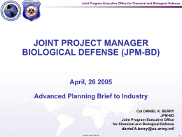 Joint Program Executive Office for Chemical and Biological Defense  JOINT PROJECT MANAGER BIOLOGICAL DEFENSE (JPM-BD)  April, 26 2005 Advanced Planning Brief to Industry Col DANIEL.