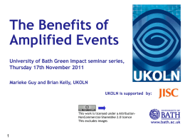 The Benefits of Amplified Events University of Bath Green Impact seminar series, Thursday 17th November 2011 Marieke Guy and Brian Kelly, UKOLN UKOLN is supported.