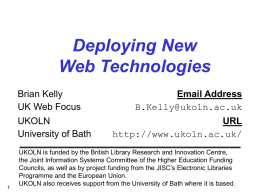 Deploying New Web Technologies Brian Kelly UK Web Focus UKOLN University of Bath  Email Address B.Kelly@ukoln.ac.uk URL http://www.ukoln.ac.uk/  UKOLN is funded by the British Library Research and Innovation Centre, the Joint.