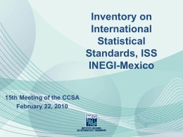 Inventory on International Statistical Standards, ISS INEGI-Mexico 15th Meeting of the CCSA February 22, 2010 The Inventory Objectives: •  To compile a Database of International Statistics Standards organized by.