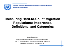 United Nations Economic Commission for Europe Statistical Division  Measuring Hard-to-Count Migration Populations: Importance, Definitions, and Categories  Jason Schachter United Nations Economic Commission for Europe UNECE/Eurostat Work Session.