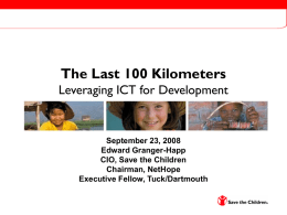 The Last 100 Kilometers Leveraging ICT for Development  September 23, 2008 Edward Granger-Happ CIO, Save the Children Chairman, NetHope Executive Fellow, Tuck/Dartmouth.