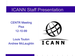ICANN Staff Presentation CENTR Meeting Pisa 12-10-99 Louis Touton Andrew McLaughlin The Basic Bargain ICANN = Internationalization of Policy Functions for DNS and IP Addressing systems + Private Sector (Non-governmental) Management.