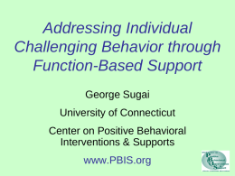Addressing Individual Challenging Behavior through Function-Based Support George Sugai University of Connecticut  Center on Positive Behavioral Interventions & Supports www.PBIS.org.