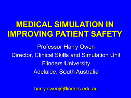 MEDICAL SIMULATION IN IMPROVING PATIENT SAFETY Professor Harry Owen Director, Clinical Skills and Simulation Unit Flinders University Adelaide, South Australia harry.owen@flinders.edu.au.