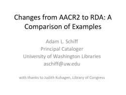 Changes from AACR2 to RDA: A Comparison of Examples Adam L. Schiff Principal Cataloger University of Washington Libraries aschiff@uw.edu with thanks to Judith Kuhagen, Library of.