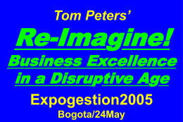 Tom Peters’  Re-Imagine!  Business Excellence in a Disruptive Age Expogestion2005 Bogota/24May Slides at …  tompeters.com Re-imagine! Not Your Father’s World I.