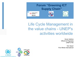 Forum “Greening ICT Supply Chain”  Life Cycle Management in the value chains - UNEP's activities worldwide Sonia Valdivia Oficial de Programa UNEP DTIE  Tom Swarr Five Winds International.