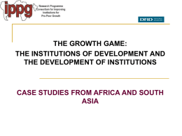 THE GROWTH GAME: THE INSTITUTIONS OF DEVELOPMENT AND THE DEVELOPMENT OF INSTITUTIONS  CASE STUDIES FROM AFRICA AND SOUTH ASIA.