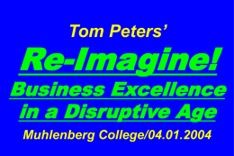 Tom Peters’  Re-Imagine!  Business Excellence in a Disruptive Age Muhlenberg College/04.01.2004 Slides at …  tompeters.com.