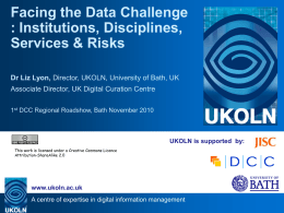 Facing the Data Challenge : Institutions, Disciplines, Services & Risks Dr Liz Lyon, Director, UKOLN, University of Bath, UK Associate Director, UK Digital Curation.