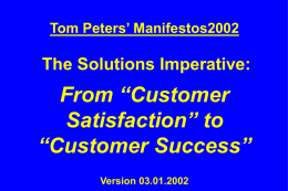 Tom Peters’ Manifestos2002  The Solutions Imperative:  From “Customer Satisfaction” to “Customer Success” Version 03.01.2002 1.