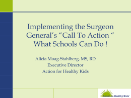 Implementing the Surgeon General’s “Call To Action “ What Schools Can Do ! Alicia Moag-Stahlberg, MS, RD Executive Director Action for Healthy Kids.