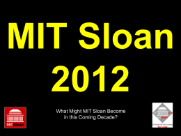 MIT SloanWhat Might MIT Sloan Become in this Coming Decade? Unifying Sloan Themes Leadership Effective Organizations, Entre- & Intrapreneurial Leadership  Technology Entrepreneurship & Strategy Dynamics  Dynamic, Networked Organizations  Innovation Transformative Innovations, Emerging Hard & Soft Technologies, Disruptive Challenges  Developmental Innovations, MicroFinance  Global Business.
