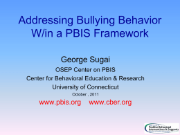 Addressing Bullying Behavior W/in a PBIS Framework George Sugai OSEP Center on PBIS Center for Behavioral Education & Research University of Connecticut October , 2011  www.pbis.org  www.cber.org.