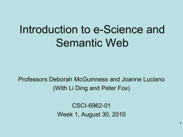 Introduction to e-Science and Semantic Web  Professors Deborah McGuinness and Joanne Luciano (With Li Ding and Peter Fox) CSCI-6962-01 Week 1, August 30, 2010