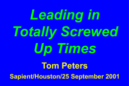Leading in Totally Screwed Up Times Tom Peters Sapient/Houston/25 September 2001 “There will be more confusion in the business world in the next decade than in any decade.