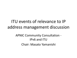 ITU events of relevance to IP address management discussion APNIC Community Consultation IPv6 and ITU Chair: Masato Yamanishi.