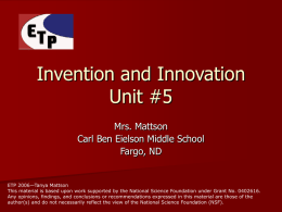 Invention and Innovation Unit #5 Mrs. Mattson Carl Ben Eielson Middle School Fargo, ND  ETP 2006—Tanya Mattson This material is based upon work supported by the.