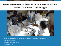 WHO International Scheme to Evaluate Household Water Treatment Technologies  UNICEF International Network on Household Water Treatment and Safe Storage 10-13 November 2014 Vientiane, Lao.