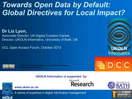 Towards Open Data by Default: Global Directives for Local Impact? Dr Liz Lyon, Associate Director, UK Digital Curation Centre, Director, UKOLN Informatics, University of.