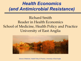 Health Economics (and Antimicrobial Resistance) Richard Smith Reader in Health Economics School of Medicine, Health Policy and Practice University of East Anglia  School of Medicine, Health.