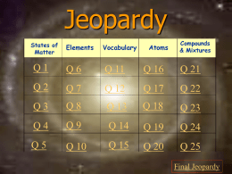 Jeopardy States of Matter  Atoms  Compounds & Mixtures  Elements  Vocabulary  Q1  Q6  Q 11  Q 16  Q 21  Q2  Q7  Q 12  Q 17  Q 22  Q3  Q8  Q 13  Q 18  Q 23  Q4  Q9  Q 14  Q 19  Q 24  Q5  Q 10  Q 15  Q 20  Q 25 Final Jeopardy.