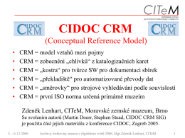 CIDOC CRM (Conceptual Reference Model) • • • • • •  CRM = model vztahů mezi pojmy CRM = zobecnění „chlívků“ z katalogizačních karet CRM = „kostra“ pro tvůrce SW.