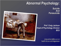 Abnormal Psychology: Suicide And Parasuicide  Prof. Craig Jackson Head of Psychology Division BCU  craig.jackson@bcu.ac.uk health.bcu.ac.uk/craigjackson Research limitations • Suicide multi-causal  • End-stage of complex process • Attracts emotive reporting in media •