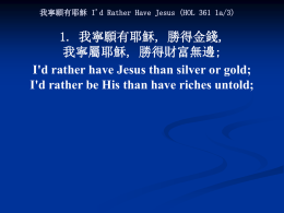 我寧願有耶穌 I'd Rather Have Jesus (HOL 361 1a/3)  1. 我寧願有耶穌, 勝得金錢, 我寧屬耶穌, 勝得財富無邊; I'd rather have Jesus than silver or gold; I'd rather be.