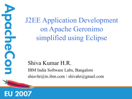 J2EE Application Development on Apache Geronimo simplified using Eclipse Shiva Kumar H.R. IBM India Software Labs, Bangalore shiavhr@in.ibm.com / shivahr@gmail.com.