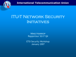 International Telecommunication Union  ITU-T Network Security Initiatives Mike Harrop Rapporteur SG17 Q4 ETSI Security Workshop January 2007