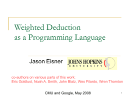 Weighted Deduction as a Programming Language Jason Eisner co-authors on various parts of this work: Eric Goldlust, Noah A.