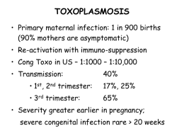 TOXOPLASMOSIS • Primary maternal infection: 1 in 900 births (90% mothers are asymptomatic) • Re-activation with immuno-suppression • Cong Toxo in US – 1:1000
