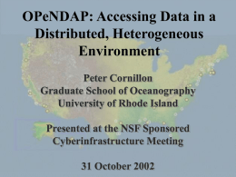 OPeNDAP: Accessing Data in a Distributed, Heterogeneous Environment Peter Cornillon Graduate School of Oceanography University of Rhode Island Presented at the NSF Sponsored Cyberinfrastructure Meeting 31 October 2002