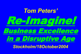 Tom Peters’  Re-Imagine!  Business Excellence in a Disruptive Age Stockholm/18October2004 Slides at …  tompeters.com Re-imagine!  Summer 2004: Not Your Father’s World I.