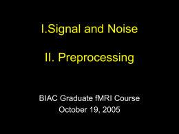 I.Signal and Noise II. Preprocessing  BIAC Graduate fMRI Course October 19, 2005 1.