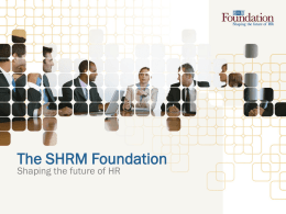 The SHRM Foundation Shaping the future of HR What is the SHRM Foundation? • Nonprofit affiliate of the Society for Human Resource Management (SHRM) •