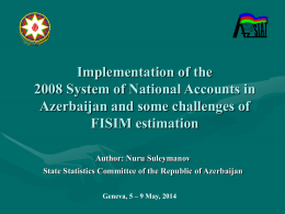Implementation of the 2008 System of National Accounts in Azerbaijan and some challenges of FISIM estimation Author: Nuru Suleymanov State Statistics Committee of the Republic.