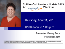 Children’s Literature Update 2013  An  Webinar  Thursday, April 11, 2013 12:00 noon to 1:00 p.m. Presenter: Penny Peck Pikly@aol.com Infopeople webinars are supported in part by the.