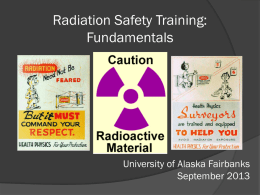Radiation Safety Training: Fundamentals  University of Alaska Fairbanks September 2013 Training Contents 1) Radiation safety fundamentals  •  Types of radiation  •  Terms and definitions  2) The principle of ALARA •  Shielding  •  Detection.
