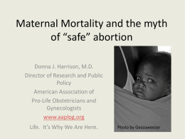 Maternal Mortality and the myth of “safe” abortion Donna J. Harrison, M.D. Director of Research and Public Policy American Association of Pro-Life Obstetricians and Gynecologists www.aaplog.org Life.