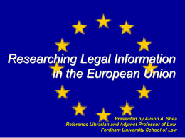 Researching Legal Information in the European Union  Presented by Alison A. Shea Reference Librarian and Adjunct Professor of Law, Fordham University School of Law.