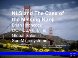 NLS and The Case of the Missing Kanji Brian Hitchcock OCP DBA 8, 8i, 9i Global Sales IT Sun Microsystems brian.hitchcock@sun.com brhora@aol.com  NLS -- National Language Support Kanji --