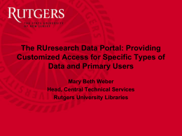 The RUresearch Data Portal: Providing Customized Access for Specific Types of Data and Primary Users Mary Beth Weber Head, Central Technical Services Rutgers University Libraries.