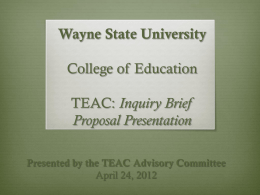 Wayne State University College of Education  TEAC: Inquiry Brief Proposal Presentation Presented by the TEAC Advisory Committee April 24, 2012