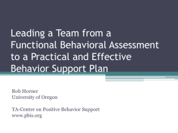 Leading a Team from a Functional Behavioral Assessment to a Practical and Effective Behavior Support Plan Rob Horner University of Oregon TA-Center on Positive Behavior Support www.pbis.org.
