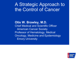 A Strategic Approach to the Control of Cancer Otis W. Brawley, M.D. Chief Medical and Scientific Officer American Cancer Society Professor of Hematology, Medical Oncology, Medicine.